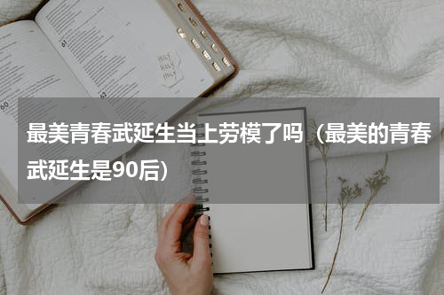 最美青春武延生当上劳模了吗（最美的青春武延生是90后）