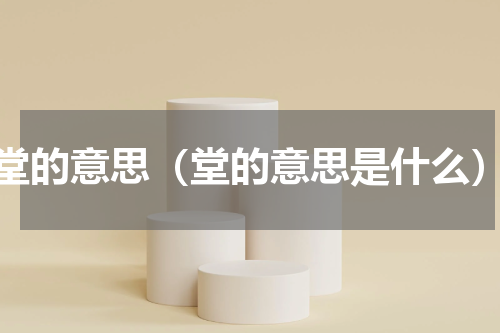 堂的意思（堂的意思是什么）