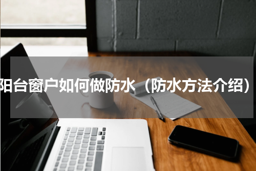 阳台窗户如何做防水（防水方法介绍）