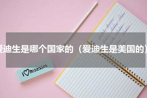 爱迪生是哪个国家的（爱迪生是美国的）