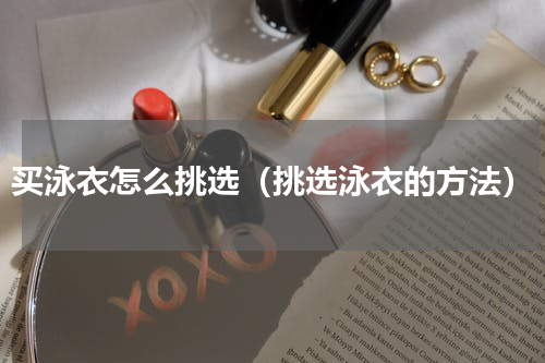 买泳衣怎么挑选（挑选泳衣的方法）