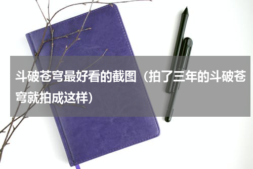 斗破苍穹最好看的截图（拍了三年的斗破苍穹就拍成这样）