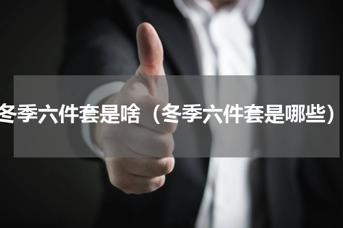 冬季六件套是啥（冬季六件套是哪些）