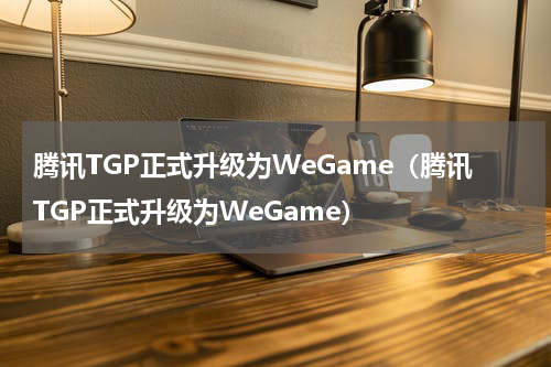 腾讯TGP正式升级为WeGame（腾讯TGP正式升级为WeGame）