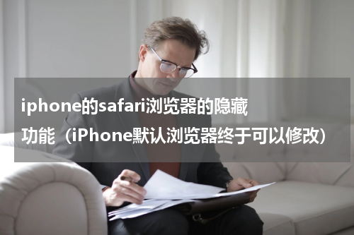 iphone的safari浏览器的隐藏功能（iPhone默认浏览器终于可以修改）