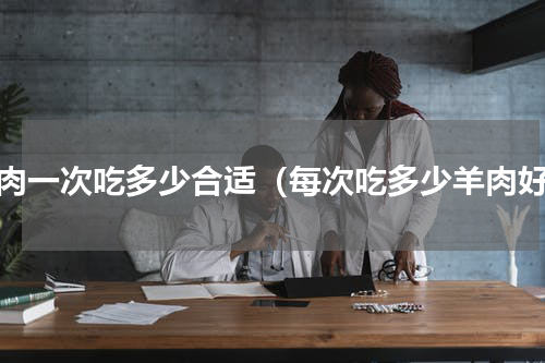 羊肉一次吃多少合适（每次吃多少羊肉好）