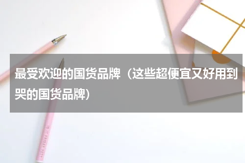 最受欢迎的国货品牌（这些超便宜又好用到哭的国货品牌）