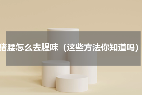 猪腰怎么去腥味（这些方法你知道吗）