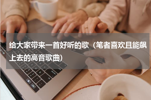 给大家带来一首好听的歌（笔者喜欢且能飙上去的高音歌曲）