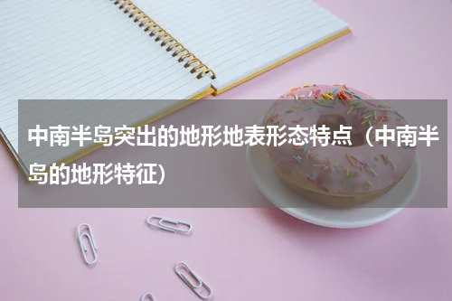 中南半岛突出的地形地表形态特点（中南半岛的地形特征）