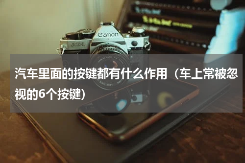 汽车里面的按键都有什么作用（车上常被忽视的6个按键）
