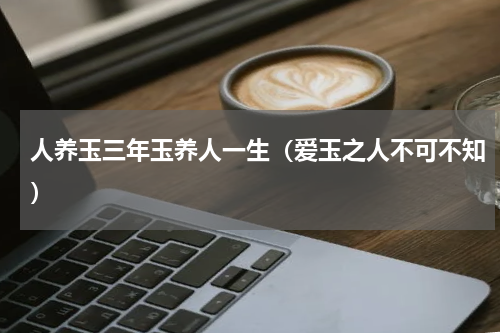 人养玉三年玉养人一生（爱玉之人不可不知）
