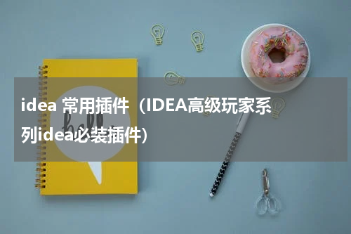 idea 常用插件（IDEA高级玩家系列idea必装插件）