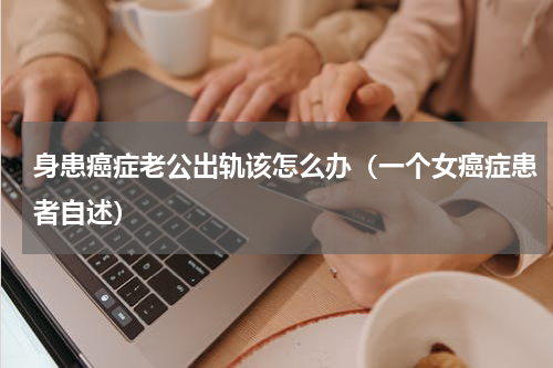 身患癌症老公出轨该怎么办（一个女癌症患者自述）