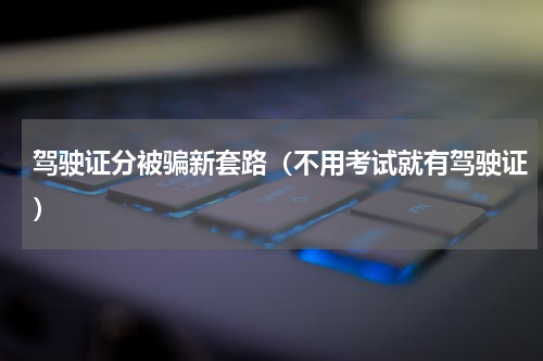 驾驶证分被骗新套路（不用考试就有驾驶证）