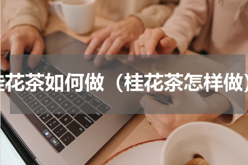 桂花茶如何做（桂花茶怎样做）