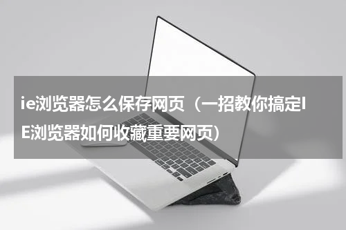 ie浏览器怎么保存网页（一招教你搞定IE浏览器如何收藏重要网页）