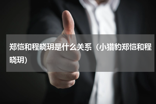 郑恺和程晓玥是什么关系（小猎豹郑恺和程晓玥）