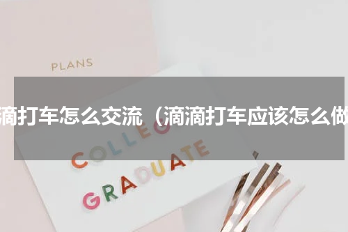 滴滴打车怎么交流（滴滴打车应该怎么做）