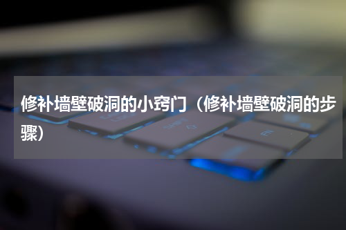 修补墙壁破洞的小窍门（修补墙壁破洞的步骤）