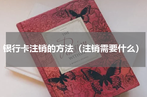 银行卡注销的方法（注销需要什么）