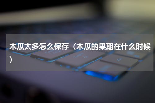 木瓜太多怎么保存（木瓜的果期在什么时候）
