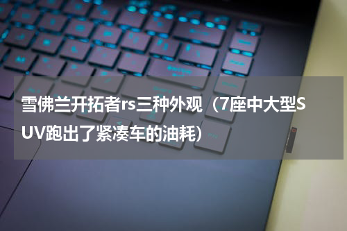 雪佛兰开拓者rs三种外观（7座中大型SUV跑出了紧凑车的油耗）