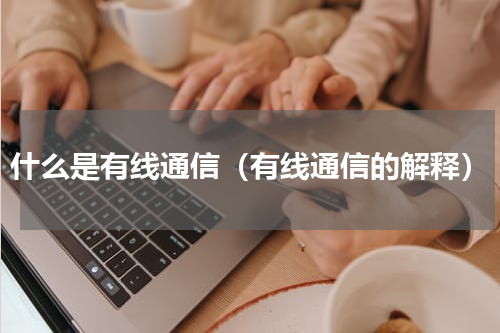什么是有线通信（有线通信的解释）