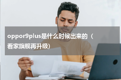 oppor9plus是什么时候出来的（看家旗舰再升级）