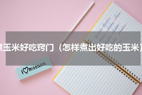 煮玉米好吃窍门（怎样煮出好吃的玉米）