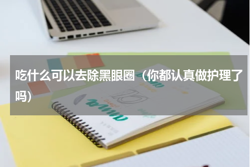 吃什么可以去除黑眼圈（你都认真做护理了吗）