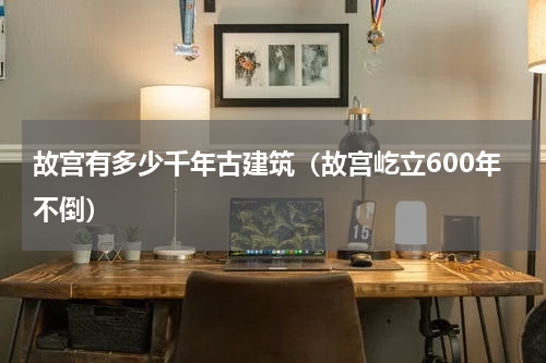 故宫有多少千年古建筑（故宫屹立600年不倒）