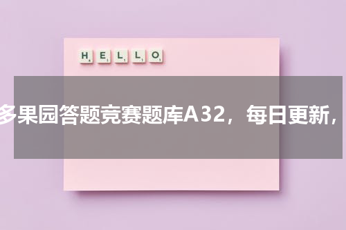 多多果园答题竞赛题库A32，每日更新，