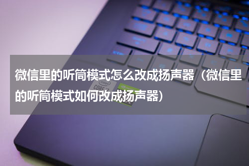 微信里的听筒模式怎么改成扬声器（微信里的听筒模式如何改成扬声器）