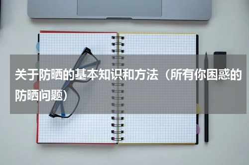关于防晒的基本知识和方法（所有你困惑的防晒问题）