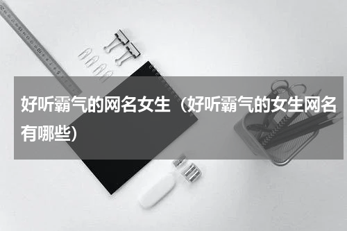 好听霸气的网名女生（好听霸气的女生网名有哪些）