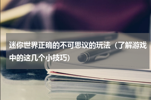 迷你世界正确的不可思议的玩法（了解游戏中的这几个小技巧）