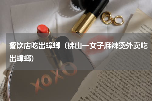 餐饮店吃出蟑螂（佛山一女子麻辣烫外卖吃出蟑螂）
