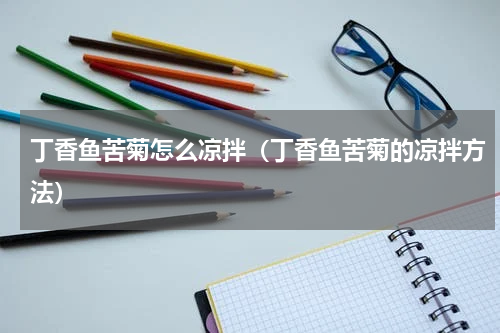 丁香鱼苦菊怎么凉拌（丁香鱼苦菊的凉拌方法）