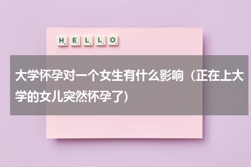 大学怀孕对一个女生有什么影响（正在上大学的女儿突然怀孕了）