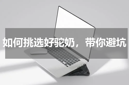 如何挑选好驼奶，带你避坑