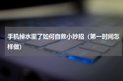 手机掉水里了如何自救小妙招（第一时间怎样做）