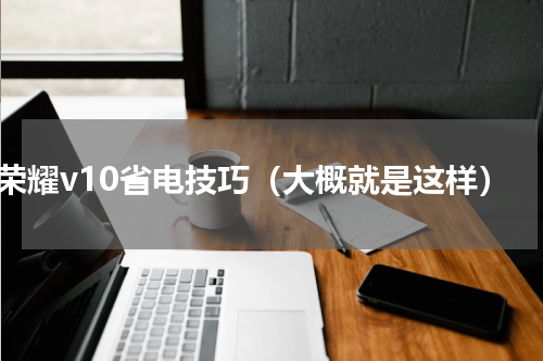 荣耀v10省电技巧（大概就是这样）
