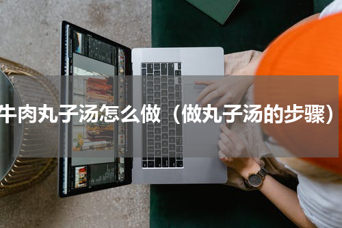 牛肉丸子汤怎么做（做丸子汤的步骤）