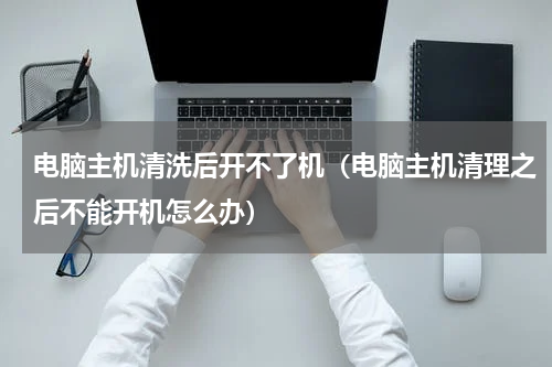 电脑主机清洗后开不了机（电脑主机清理之后不能开机怎么办）