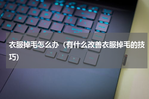 衣服掉毛怎么办（有什么改善衣服掉毛的技巧）