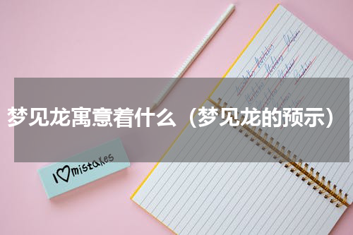 梦见龙寓意着什么（梦见龙的预示）