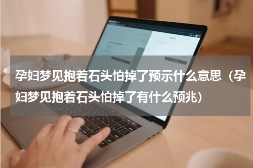 孕妇梦见抱着石头怕掉了预示什么意思（孕妇梦见抱着石头怕掉了有什么预兆）
