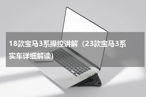 18款宝马3系操控讲解（23款宝马3系实车详细解读）