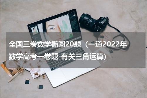 全国三卷数学椭圆20题（一道2022年数学高考一卷题-有关三角运算）